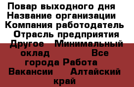 Повар выходного дня › Название организации ­ Компания-работодатель › Отрасль предприятия ­ Другое › Минимальный оклад ­ 10 000 - Все города Работа » Вакансии   . Алтайский край